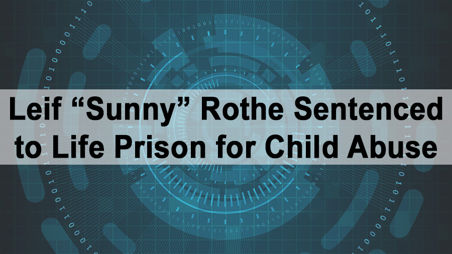 Leif “Sunny” Rothe Sentenced to Life Prison for Child Abuse